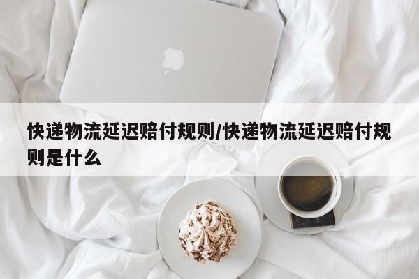 快递物流延迟赔付规则/快递物流延迟赔付规则是什么