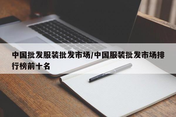 中国批发服装批发市场/中国服装批发市场排行榜前十名