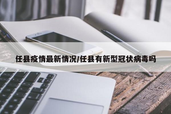 任县疫情最新情况/任县有新型冠状病毒吗