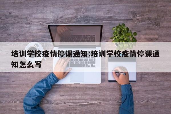 培训学校疫情停课通知:培训学校疫情停课通知怎么写