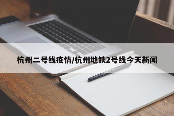 杭州二号线疫情/杭州地铁2号线今天新闻