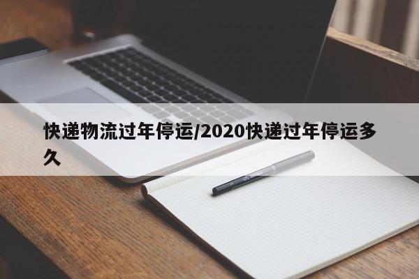快递物流过年停运/2020快递过年停运多久