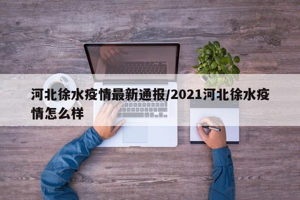 河北徐水疫情最新通报/2021河北徐水疫情怎么样