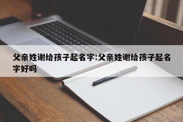 父亲姓谢给孩子起名字:父亲姓谢给孩子起名字好吗