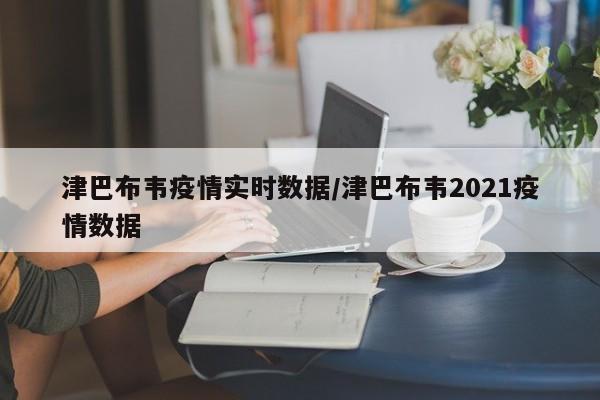 津巴布韦疫情实时数据/津巴布韦2021疫情数据