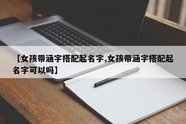 【女孩带涵字搭配起名字,女孩带涵字搭配起名字可以吗】