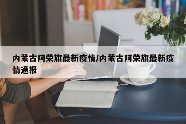 内蒙古阿荣旗最新疫情/内蒙古阿荣旗最新疫情通报